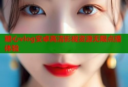 糖心vlog安卓高清影视资源无限点播体验