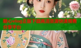 糖心vlog正版下载高清资源快速观看分享平台