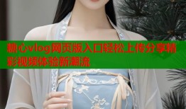 糖心vlog网页版入口轻松上传分享精彩视频体验新潮流