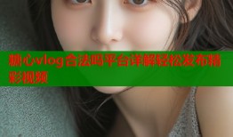 糖心vlog合法吗平台详解轻松发布精彩视频