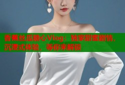 香蕉丝瓜糖心Vlog：独家甜蜜剧情，沉浸式体验，等你来解锁
