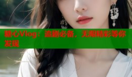 糖心Vlog：追剧必备，无限精彩等你发现