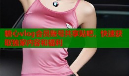 糖心vlog会员账号共享贴吧，快速获取独家内容和福利