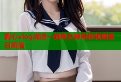 糖心vlog清凉一旗袍女神带你领略夏日风情