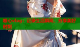 糖心vlog：记录生活瞬间，分享美好时刻