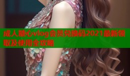 成人糖心vlog会员兑换码2021最新领取及使用全攻略