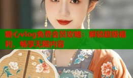 糖心vlog免费会员攻略：解锁超级福利，畅享无限内容
