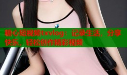 糖心短视频txvlog：记录生活，分享快乐，轻松创作精彩视频