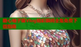 糖心柚子猫Vlog精彩瞬间全集免费下载指南