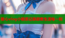 糖心vlog小糖浆记录甜蜜生活每一刻