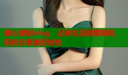 糖心喷射vlog，记录生活甜蜜瞬间，轻松分享美好时光