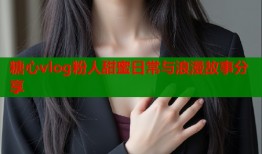 糖心vlog粉人甜蜜日常与浪漫故事分享