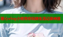 糖心vlog小桃带你玩转生活记录神器