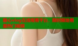 糖心vlog在线观看平台，随时随地看最热门视频