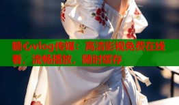 糖心vlog传媒：高清影视免费在线看，流畅播放，随时缓存