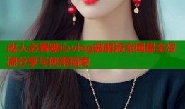 成人必看糖心vlog破解版全网最全资源分享与使用指南