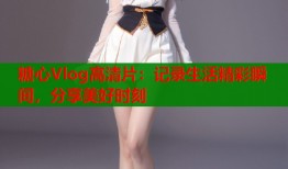 糖心Vlog高清片：记录生活精彩瞬间，分享美好时刻