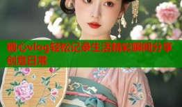 糖心vlog轻松记录生活精彩瞬间分享创意日常