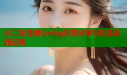 小二先生糖心vlog日常分享与生活点滴记录