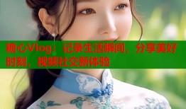 糖心Vlog：记录生活瞬间，分享美好时刻，视频社交新体验