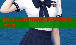 糖心Vlog会员专属福利揭秘与精彩内容全览