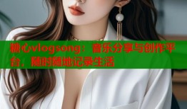 糖心vlogsong：音乐分享与创作平台，随时随地记录生活