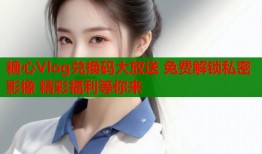 糖心Vlog兑换码大放送 免费解锁私密影像 精彩福利等你来