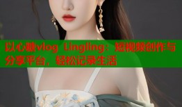 以心糖vlog Lingling：短视频创作与分享平台，轻松记录生活