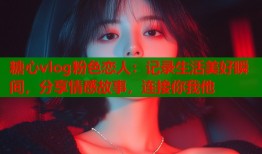 糖心vlog粉色恋人：记录生活美好瞬间，分享情感故事，连接你我他
