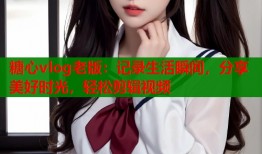 糖心vlog老版：记录生活瞬间，分享美好时光，轻松剪辑视频
