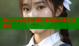 糖心Vlog极品女神日常精彩分享在线陪伴