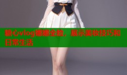 糖心vlog娜娜全脸，展示美妆技巧和日常生活