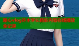 糖心vlog许木学长精彩内容在线播放全记录