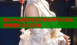 糖心vlog美女生活日常分享平台高效视频播放与社交互动