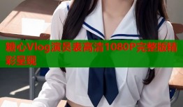 糖心Vlog演员表高清1080P完整版精彩呈现