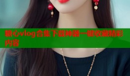 糖心vlog合集下载神器一键收藏精彩内容