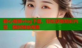 糖心视频vlog下载，轻松获取精彩内容，随时随地观看