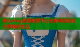 糖心vlog直播视频平台全新体验轻松分享精彩生活