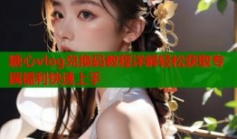 糖心vlog兑换码教程详解轻松获取专属福利快速上手