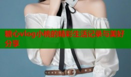 糖心vlog小桃的精彩生活记录与美好分享