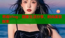 思雨Vlog：甜蜜生活分享，时尚美容探索