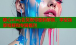 糖心vlog会员账号密码解锁，享受独家视频和专属福利