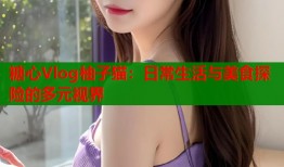 糖心Vlog柚子猫：日常生活与美食探险的多元视界