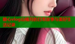 糖心vlog山橘月的日常故事与美好生活记录