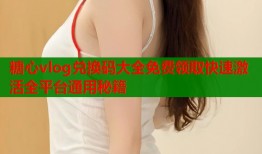 糖心vlog兑换码大全免费领取快速激活全平台通用秘籍