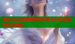 糖心vlog短视频创作分享平台轻松剪辑高清播放