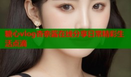 糖心vlog杏奈酱在线分享日常精彩生活点滴