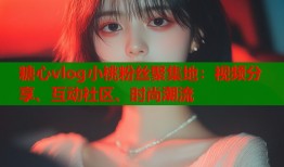 糖心vlog小桃粉丝聚集地：视频分享、互动社区、时尚潮流