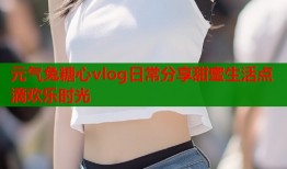 元气兔糖心vlog日常分享甜蜜生活点滴欢乐时光