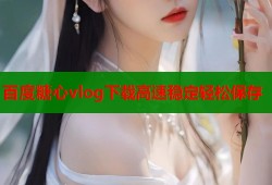 百度糖心vlog下载高速稳定轻松保存